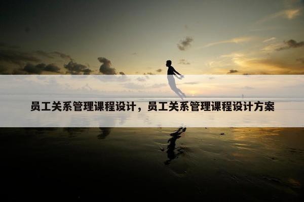 员工关系管理课程设计，员工关系管理课程设计方案