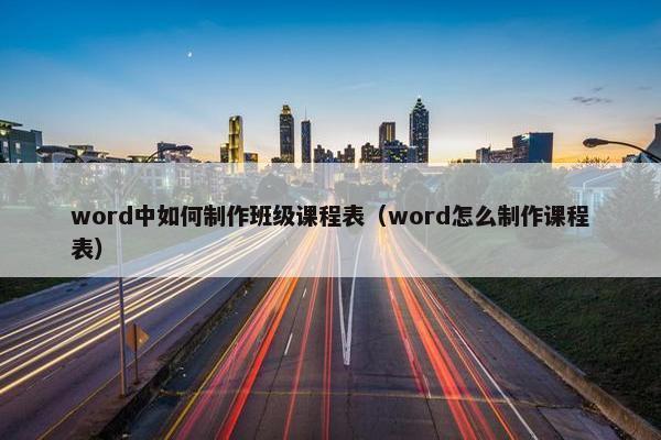 word中如何制作班级课程表（word怎么制作课程表）