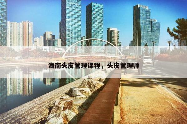 海南头皮管理课程，头皮管理师