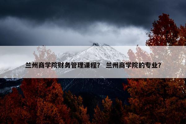 兰州商学院财务管理课程？ 兰州商学院的专业？