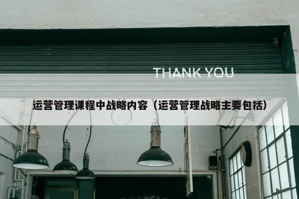 运营管理课程中战略内容（运营管理战略主要包括）