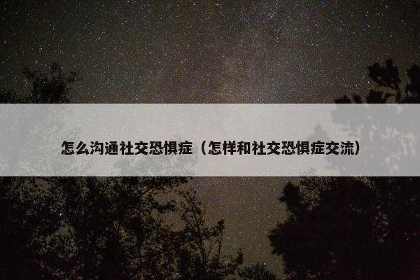 怎么沟通社交恐惧症（怎样和社交恐惧症交流）