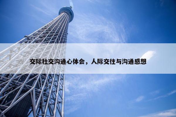 交际社交沟通心体会，人际交往与沟通感想