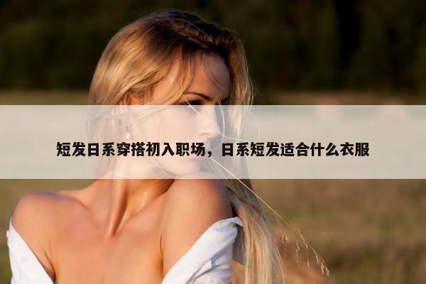 短发日系穿搭初入职场，日系短发适合什么衣服