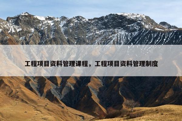 工程项目资料管理课程，工程项目资料管理制度