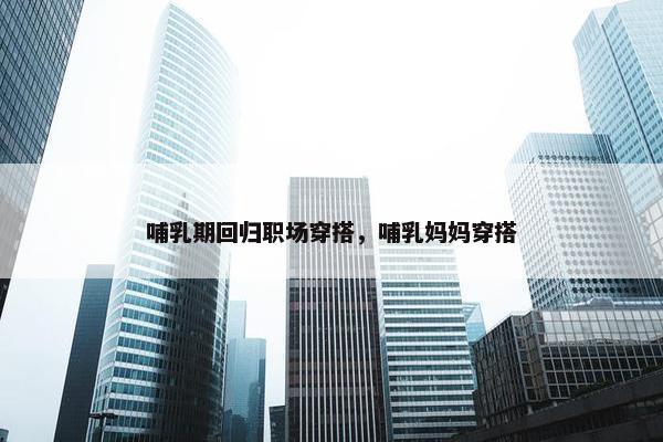 哺乳期回归职场穿搭，哺乳妈妈穿搭