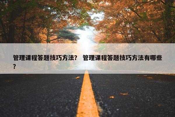 管理课程答题技巧方法？ 管理课程答题技巧方法有哪些？