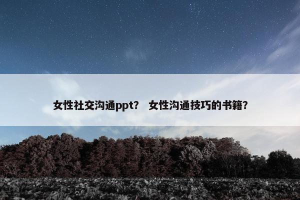 女性社交沟通ppt？ 女性沟通技巧的书籍？