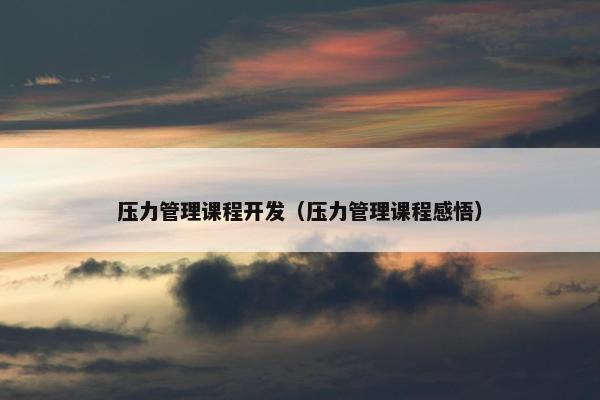 压力管理课程开发（压力管理课程感悟）