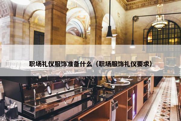 职场礼仪服饰准备什么（职场服饰礼仪要求）