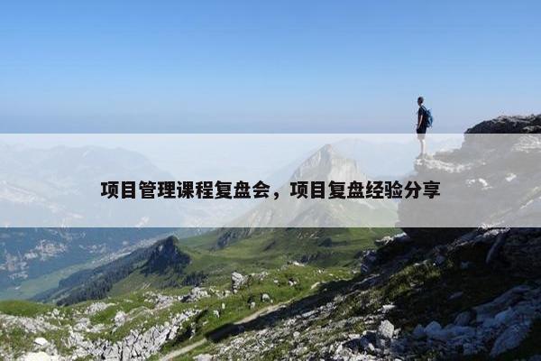 项目管理课程复盘会，项目复盘经验分享