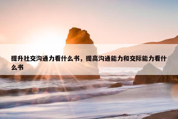 提升社交沟通力看什么书，提高沟通能力和交际能力看什么书