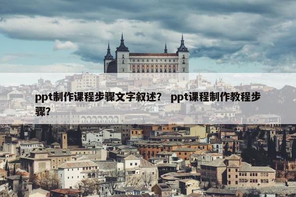 ppt制作课程步骤文字叙述？ ppt课程制作教程步骤？