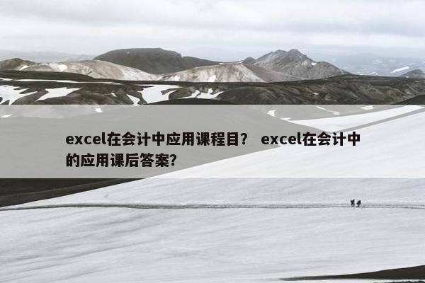 excel在会计中应用课程目？ excel在会计中的应用课后答案？