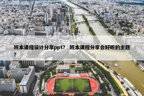 班本课程设计分享ppt？ 班本课程分享会好听的主题？