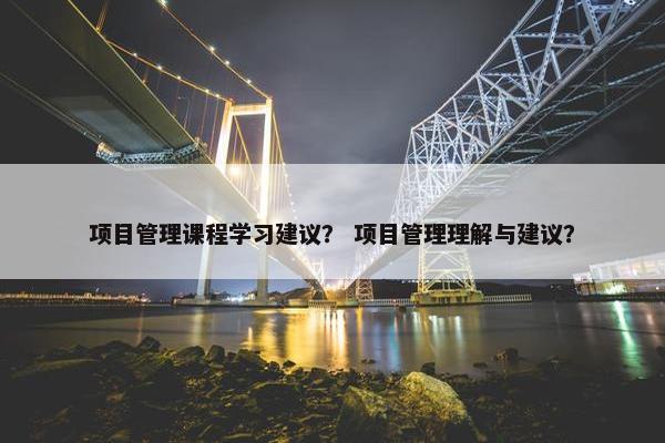 项目管理课程学习建议？ 项目管理理解与建议？