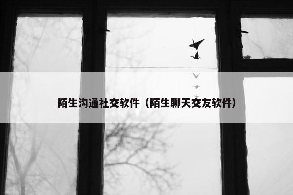 陌生沟通社交软件（陌生聊天交友软件）