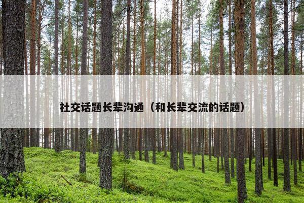 社交话题长辈沟通（和长辈交流的话题）