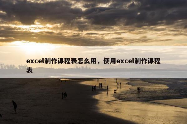 excel制作课程表怎么用，使用excel制作课程表
