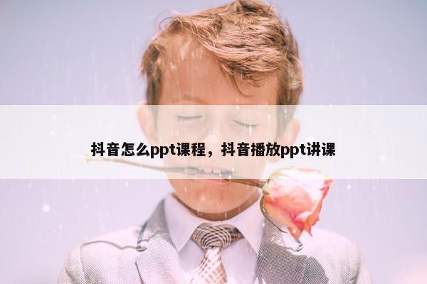 抖音怎么ppt课程，抖音播放ppt讲课