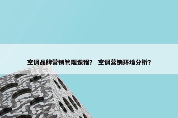 空调品牌营销管理课程？ 空调营销环境分析？