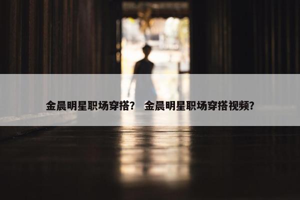金晨明星职场穿搭？ 金晨明星职场穿搭视频？