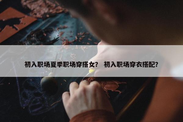 初入职场夏季职场穿搭女？ 初入职场穿衣搭配？