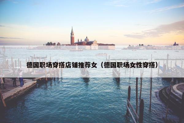 德国职场穿搭店铺推荐女（德国职场女性穿搭）