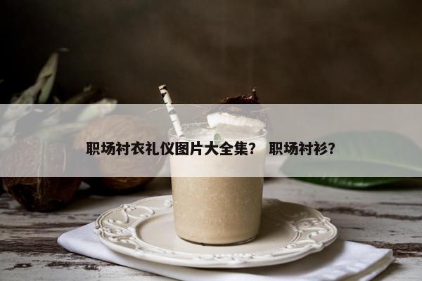 职场衬衣礼仪图片大全集？ 职场衬衫？