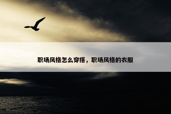 职场风格怎么穿搭，职场风格的衣服