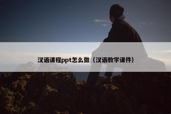 汉语课程ppt怎么做（汉语教学课件）