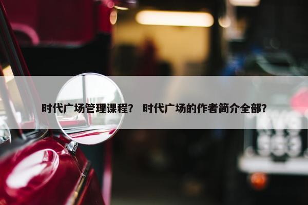 时代广场管理课程？ 时代广场的作者简介全部？