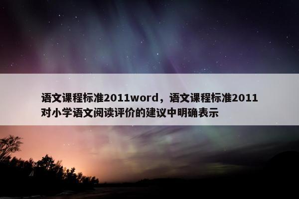 语文课程标准2011word，语文课程标准2011对小学语文阅读评价的建议中明确表示