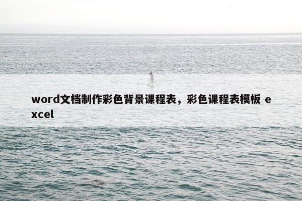 word文档制作彩色背景课程表，彩色课程表模板 excel