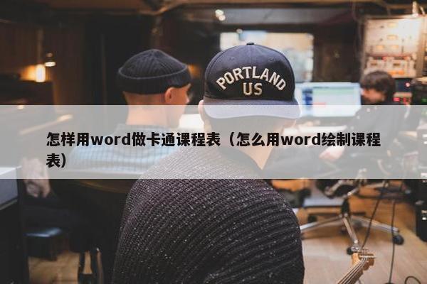 怎样用word做卡通课程表（怎么用word绘制课程表）