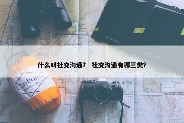 什么叫社交沟通？ 社交沟通有哪三类？