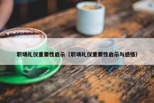 职场礼仪重要性启示（职场礼仪重要性启示与感悟）