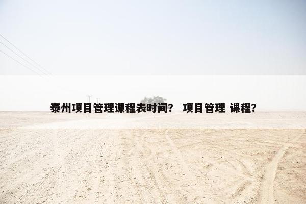 泰州项目管理课程表时间？ 项目管理 课程？