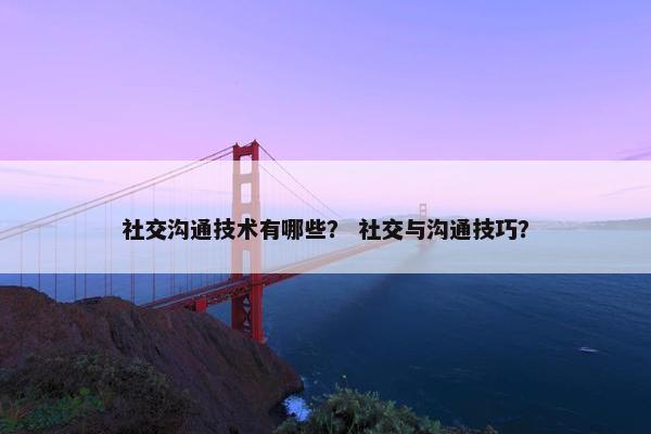 社交沟通技术有哪些？ 社交与沟通技巧？
