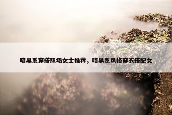 暗黑系穿搭职场女士推荐，暗黑系风格穿衣搭配女