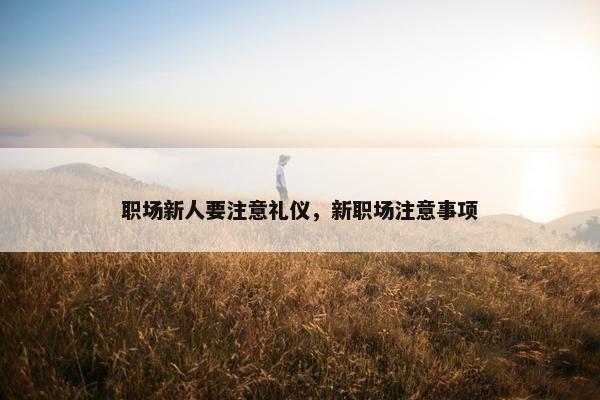 职场新人要注意礼仪，新职场注意事项