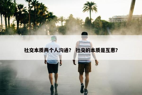 社交本质两个人沟通？ 社交的本质是互惠？
