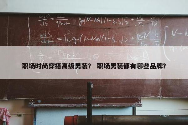 职场时尚穿搭高级男装？ 职场男装都有哪些品牌？