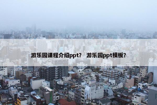 游乐园课程介绍ppt？ 游乐园ppt模板？