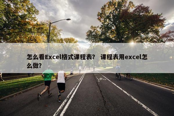 怎么看Excel格式课程表？ 课程表用excel怎么做？