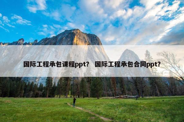 国际工程承包课程ppt？ 国际工程承包合同ppt？