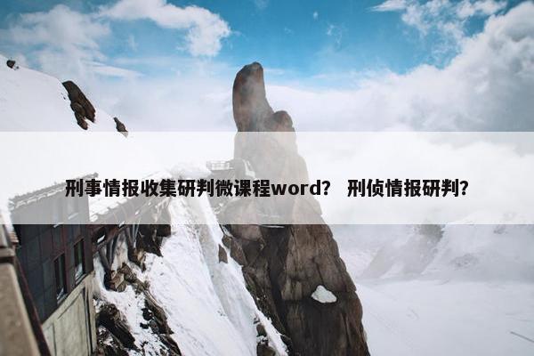 刑事情报收集研判微课程word？ 刑侦情报研判？
