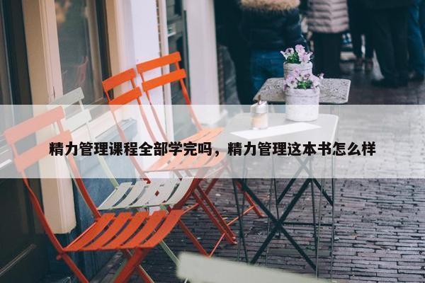 精力管理课程全部学完吗，精力管理这本书怎么样