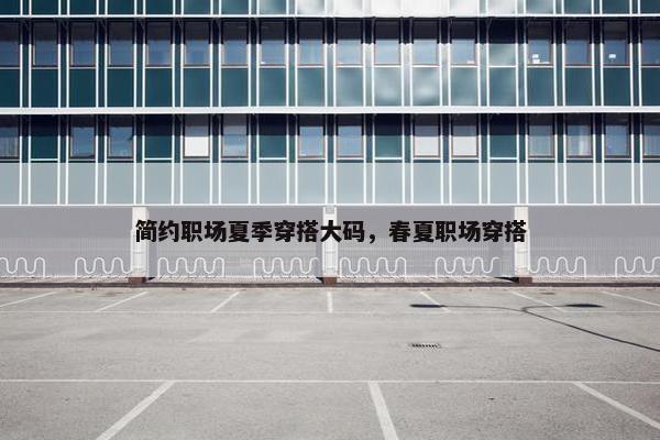 简约职场夏季穿搭大码，春夏职场穿搭