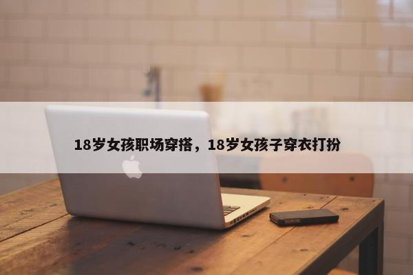 18岁女孩职场穿搭，18岁女孩子穿衣打扮